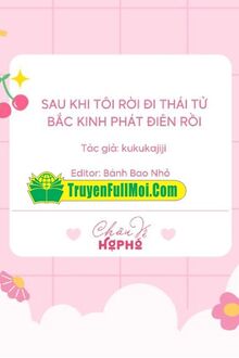 Sau Khi Tôi Rời Đi Thái Tử Bắc Kinh Phát Điên Rồi
